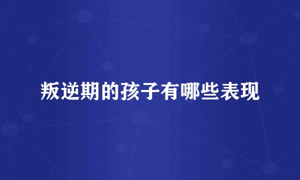 叛逆期的孩子有哪些表现