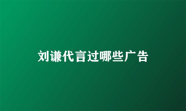 刘谦代言过哪些广告