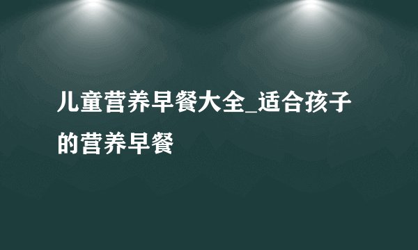 儿童营养早餐大全_适合孩子的营养早餐