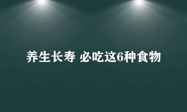 养生长寿 必吃这6种食物