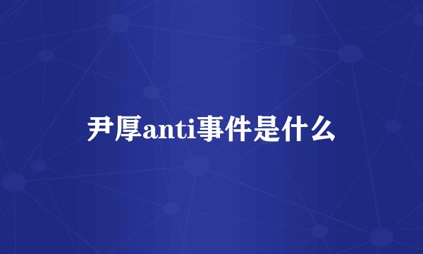 尹厚anti事件是什么