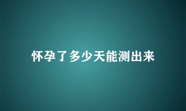 怀孕了多少天能测出来