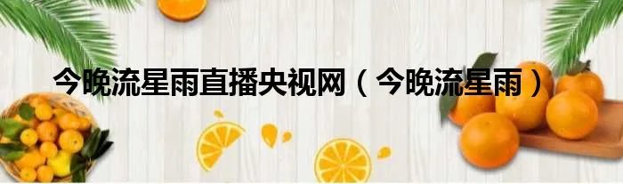 今晚流星雨直播央视网（今晚流星雨）