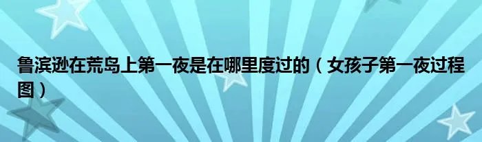 鲁滨逊在荒岛上第一夜是在哪里度过的(女孩子第一夜过程图)