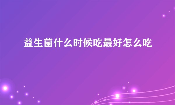 益生菌什么时候吃最好怎么吃