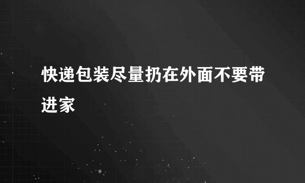 快递包装尽量扔在外面不要带进家