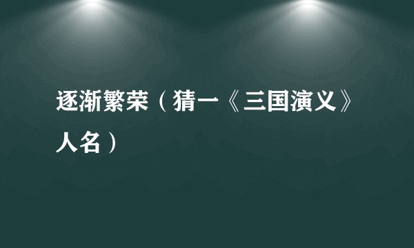 逐渐繁荣（猜一《三国演义》人名）