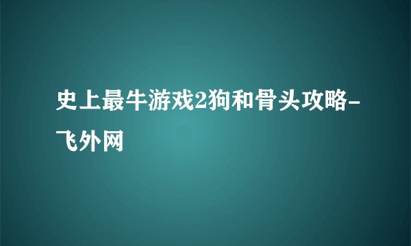史上最牛游戏2狗和骨头攻略-飞外网