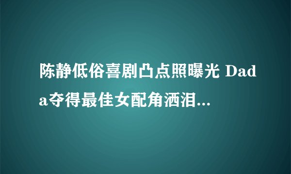 陈静低俗喜剧凸点照曝光 Dada夺得最佳女配角洒泪现场(2)-飞外