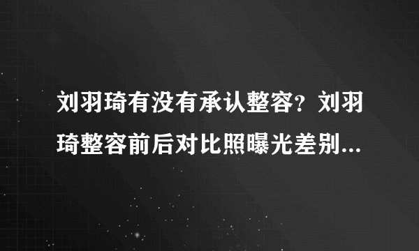 刘羽琦有没有承认整容？刘羽琦整容前后对比照曝光差别惊人_飞外网