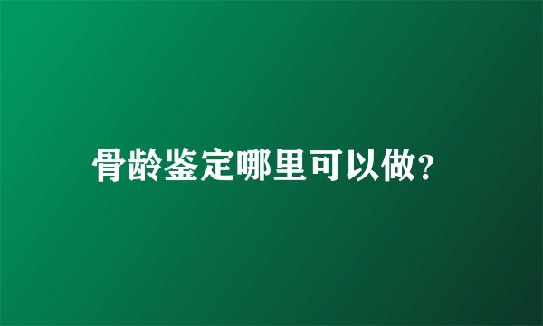 骨龄鉴定哪里可以做？