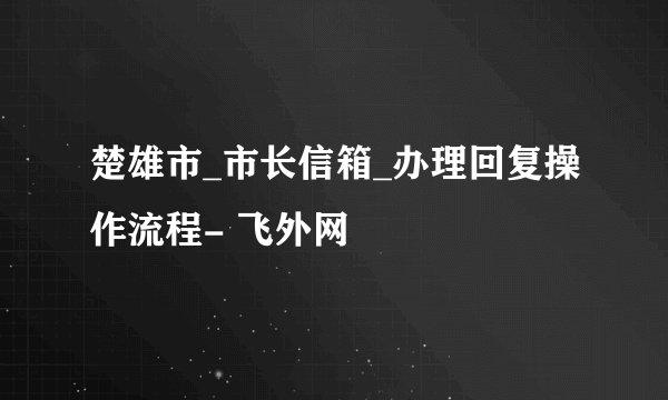 楚雄市_市长信箱_办理回复操作流程- 飞外网