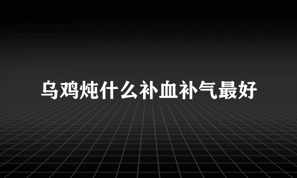 乌鸡炖什么补血补气最好