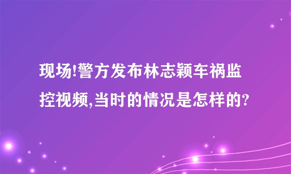 现场!警方发布林志颖车祸监控视频,当时的情况是怎样的?