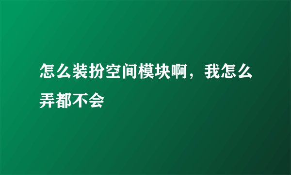 怎么装扮空间模块啊，我怎么弄都不会