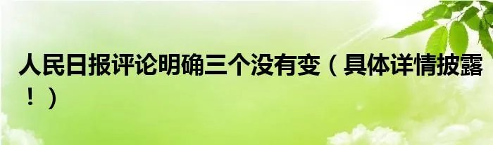 人民日报评论明确三个没有变(具体详情披露!)