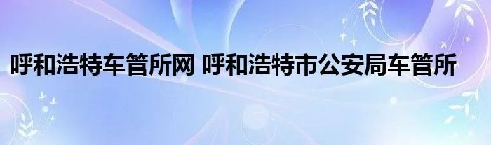 呼和浩特车管所网 呼和浩特市公安局车管所