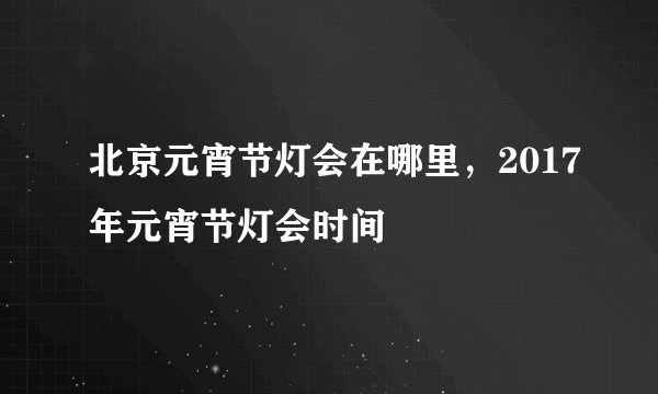 北京元宵节灯会在哪里，2017年元宵节灯会时间