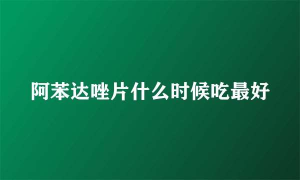 阿苯达唑片什么时候吃最好