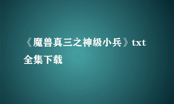 《魔兽真三之神级小兵》txt全集下载