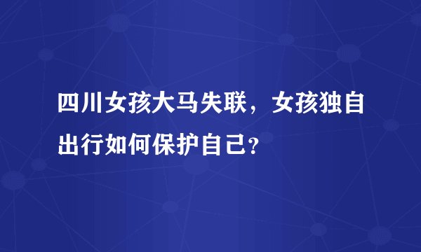 四川女孩大马失联，女孩独自出行如何保护自己？