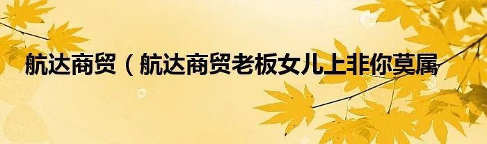 航达商贸（航达商贸老板女儿上非你莫属