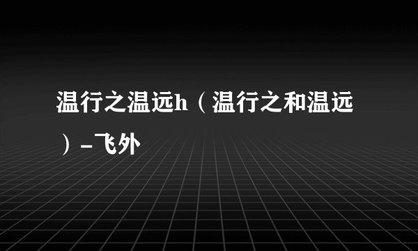 温行之温远h（温行之和温远）-飞外
