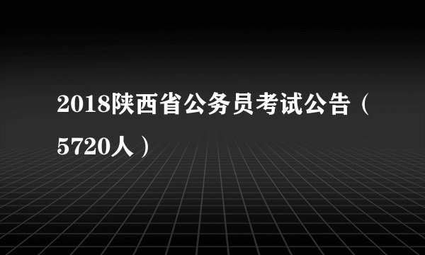 2018陕西省公务员考试公告（5720人）