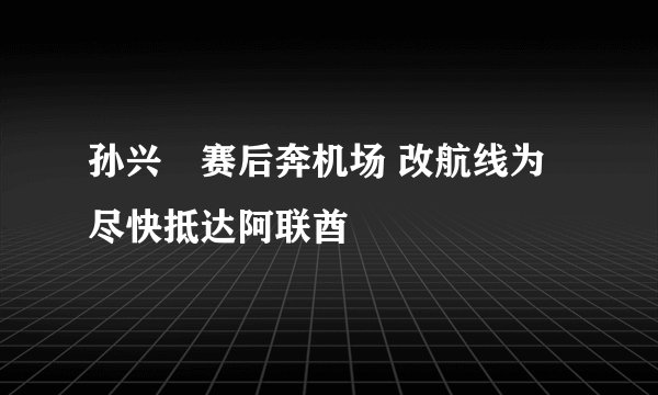 孙兴慜赛后奔机场 改航线为尽快抵达阿联酋