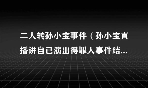 二人转孙小宝事件(孙小宝直播讲自己演出得罪人事件结局是什么)介绍_飞外网