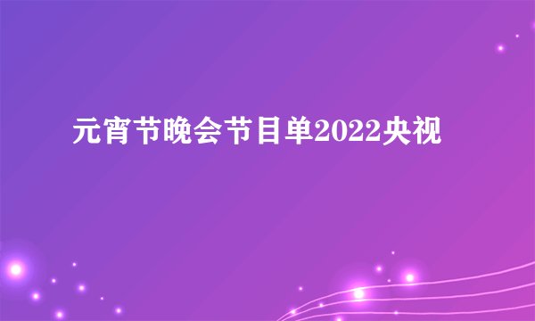 元宵节晚会节目单2022央视