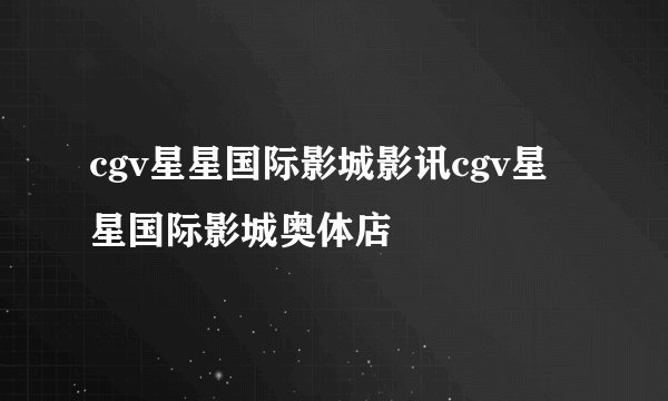 cgv星星国际影城影讯cgv星星国际影城奥体店