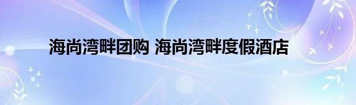 海尚湾畔团购 海尚湾畔度假酒店