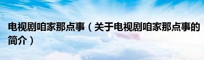 电视剧咱家那点事（关于电视剧咱家那点事的简介）