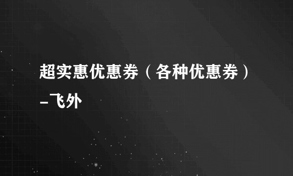 超实惠优惠券（各种优惠券）-飞外