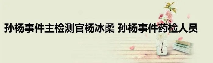 孙杨事件主检测官杨冰柔 孙杨事件药检人员