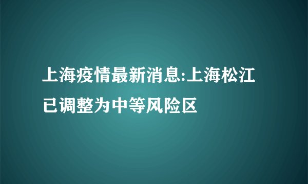 上海疫情最新消息:上海松江已调整为中等风险区