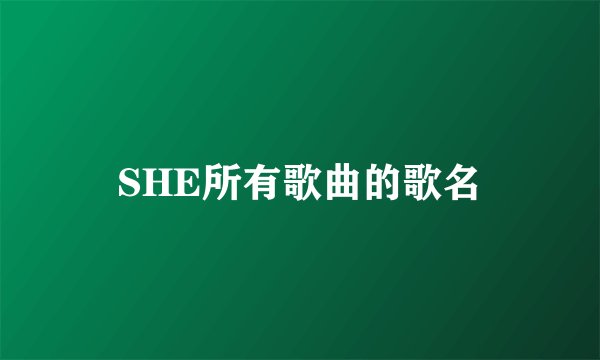 SHE所有歌曲的歌名