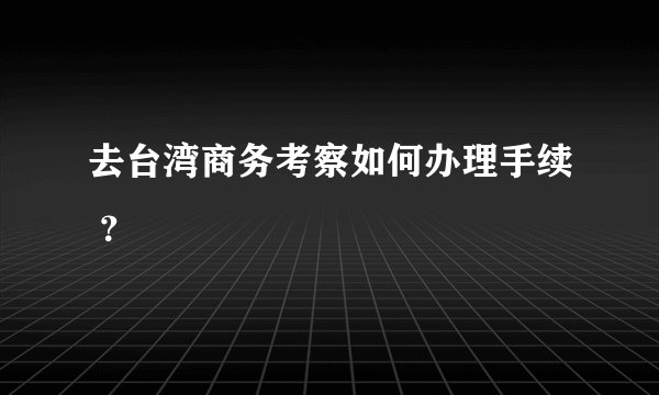 去台湾商务考察如何办理手续 ？