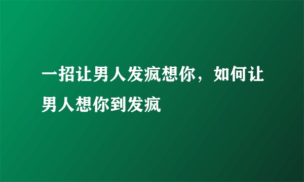 一招让男人发疯想你，如何让男人想你到发疯