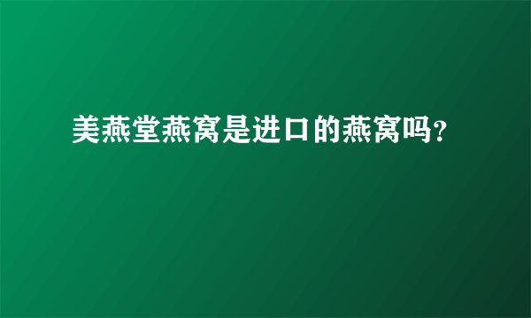 美燕堂燕窝是进口的燕窝吗？