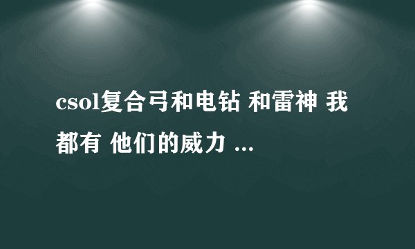 csol复合弓和电钻 和雷神 我都有 他们的威力 排行 就生化 威力排行