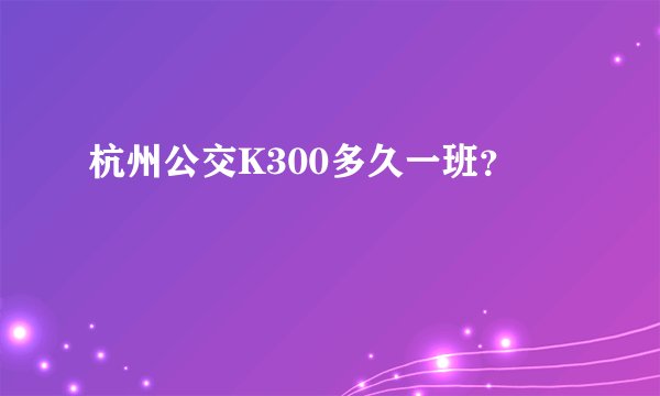 杭州公交K300多久一班？