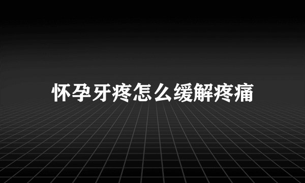 怀孕牙疼怎么缓解疼痛