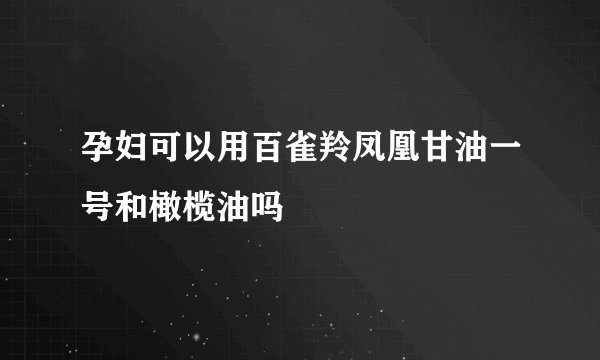孕妇可以用百雀羚凤凰甘油一号和橄榄油吗