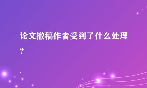 论文撤稿作者受到了什么处理？