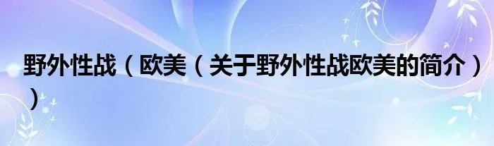 野外性战（欧美（关于野外性战欧美的简介））