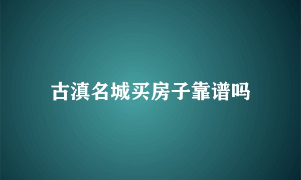 古滇名城买房子靠谱吗