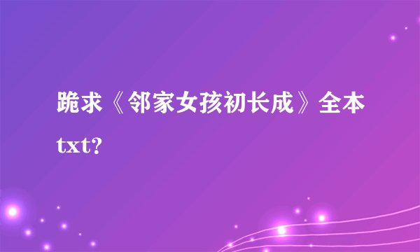 跪求《邻家女孩初长成》全本txt？