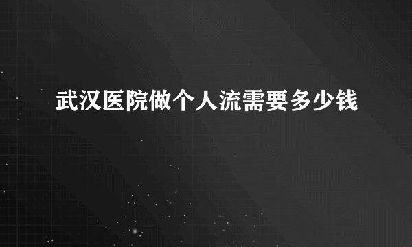 武汉医院做个人流需要多少钱